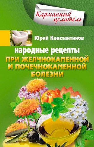 Народные рецепты при желчнокаменной и почекаменной болезни / Константинов Юрий / 2014