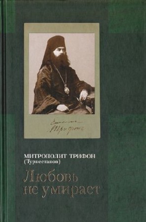 Митрополит Трифон (Туркестанов) - «Любовь не умирает...»: Из духовного наследия